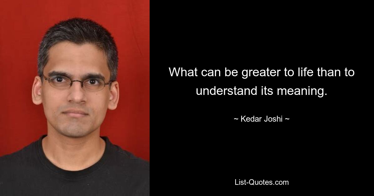 What can be greater to life than to understand its meaning. — © Kedar Joshi