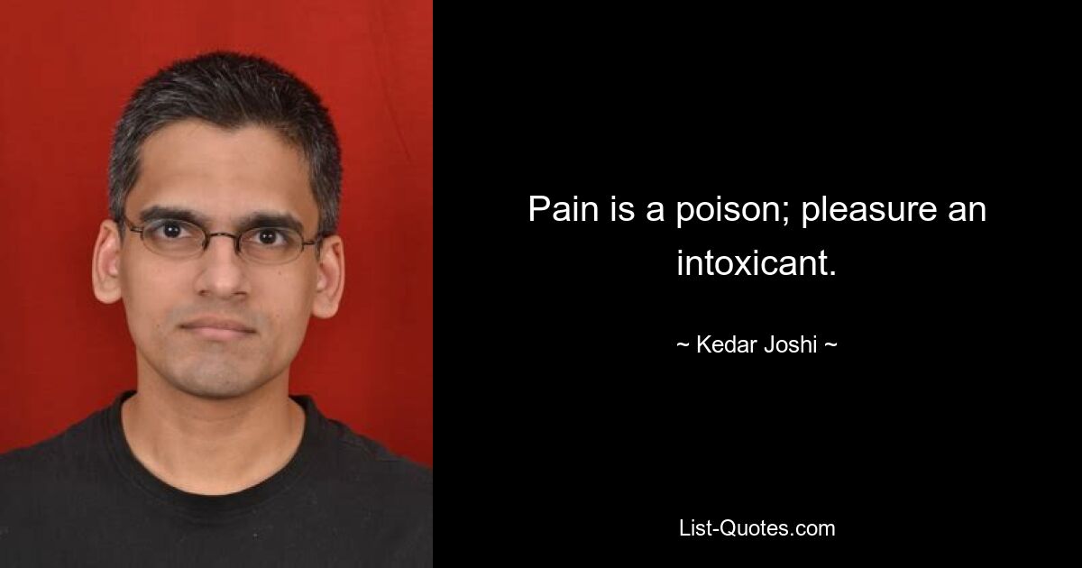 Pain is a poison; pleasure an intoxicant. — © Kedar Joshi