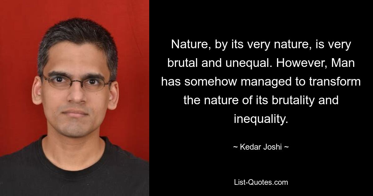 Nature, by its very nature, is very brutal and unequal. However, Man has somehow managed to transform the nature of its brutality and inequality. — © Kedar Joshi