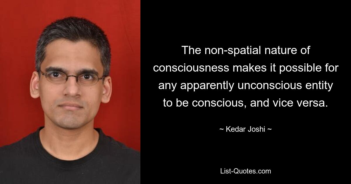 The non-spatial nature of consciousness makes it possible for any apparently unconscious entity to be conscious, and vice versa. — © Kedar Joshi