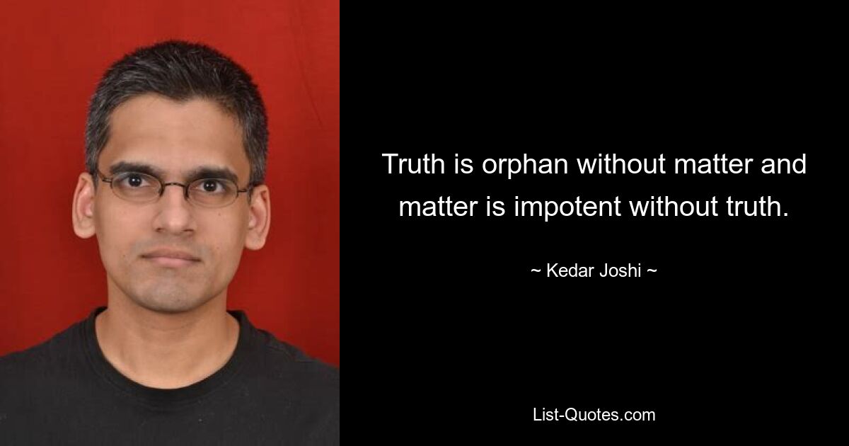 Truth is orphan without matter and matter is impotent without truth. — © Kedar Joshi