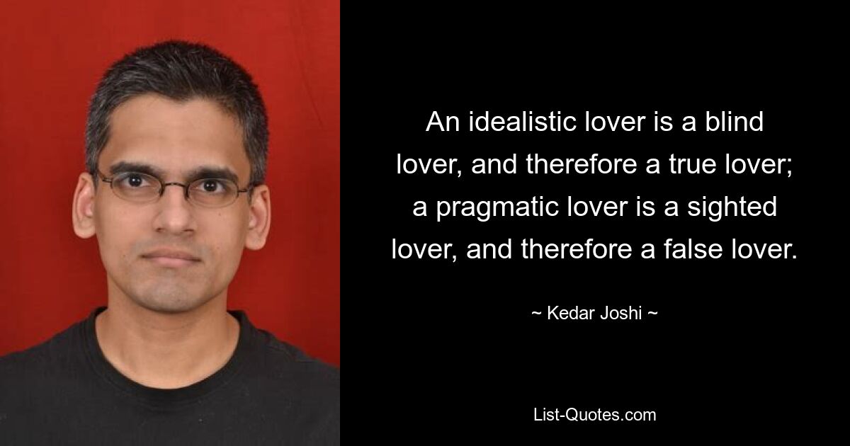 An idealistic lover is a blind lover, and therefore a true lover; a pragmatic lover is a sighted lover, and therefore a false lover. — © Kedar Joshi