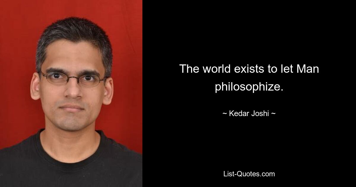 The world exists to let Man philosophize. — © Kedar Joshi