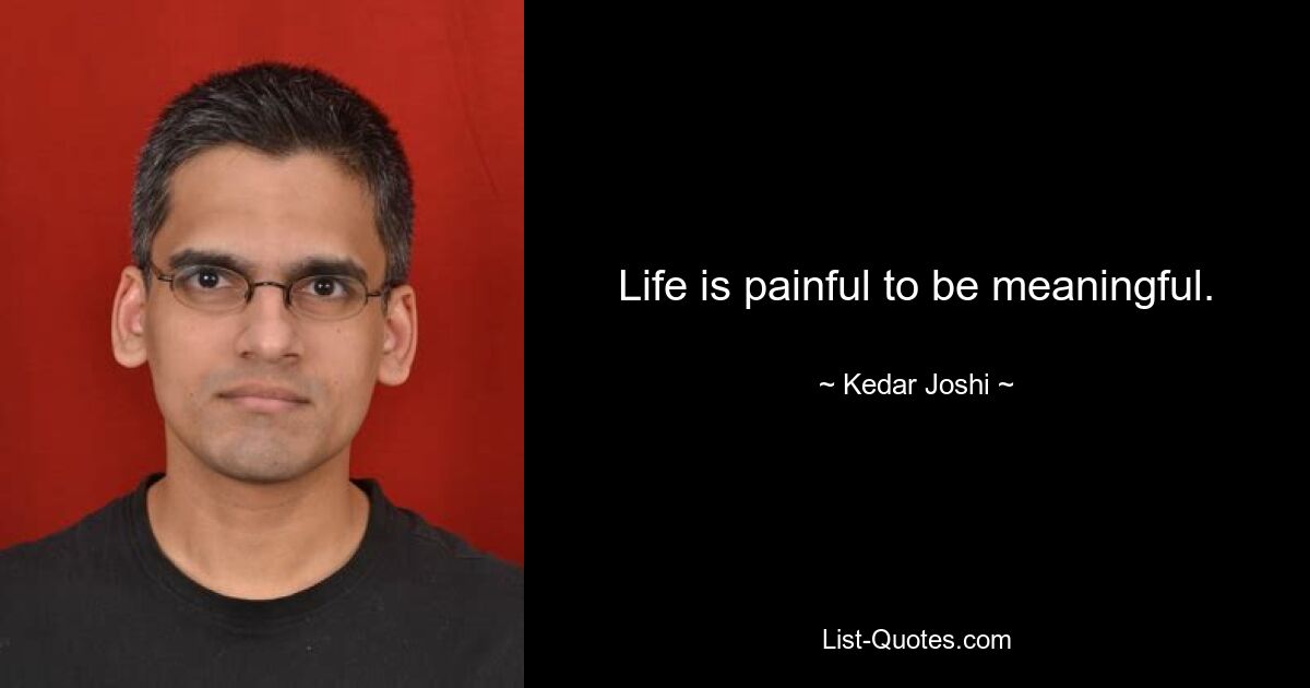 Life is painful to be meaningful. — © Kedar Joshi