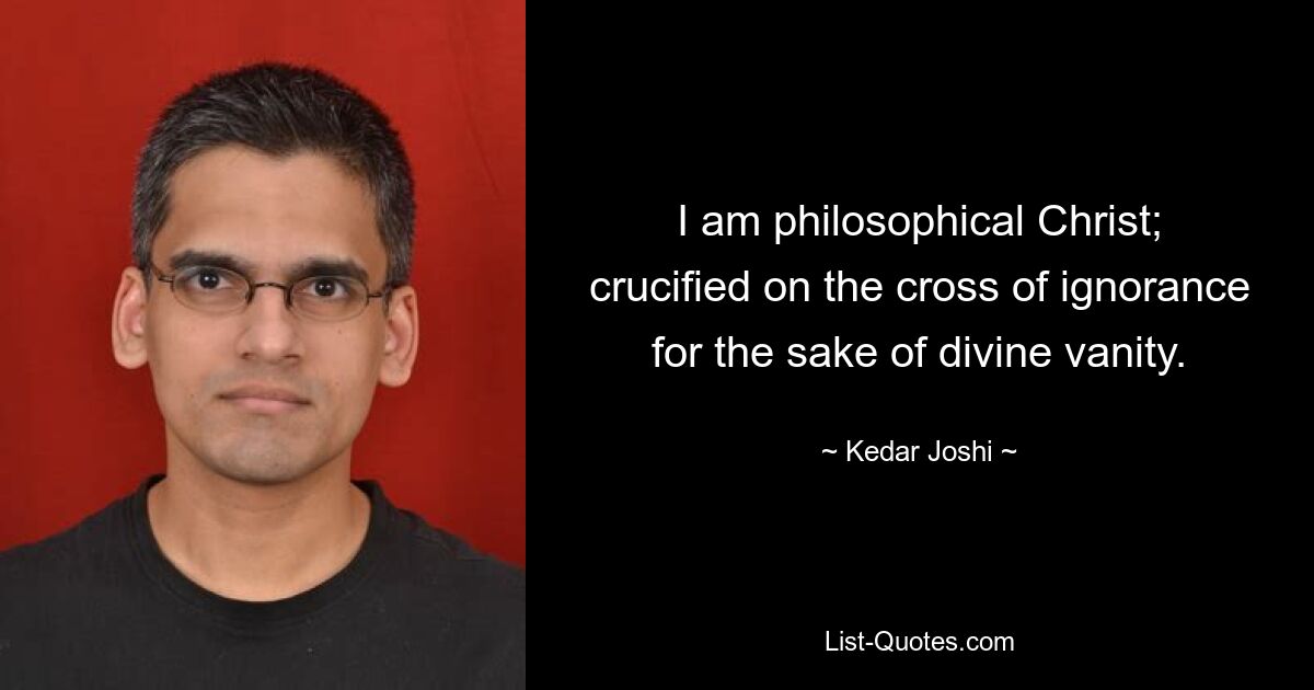 I am philosophical Christ; crucified on the cross of ignorance for the sake of divine vanity. — © Kedar Joshi