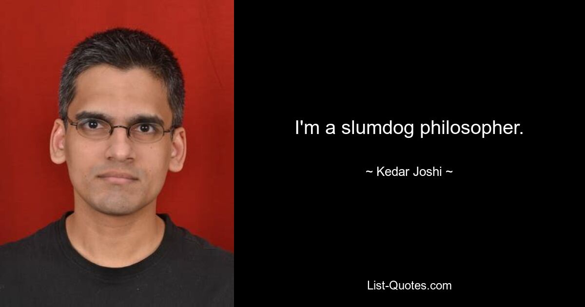 I'm a slumdog philosopher. — © Kedar Joshi