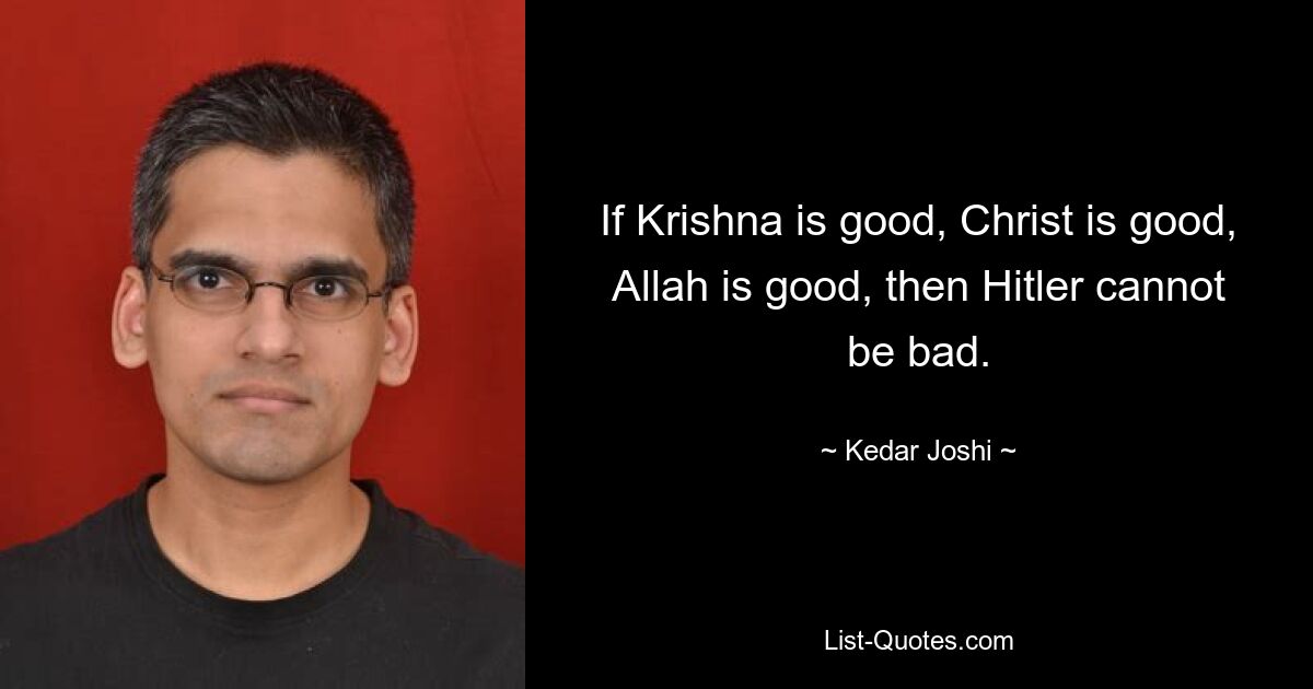 If Krishna is good, Christ is good, Allah is good, then Hitler cannot be bad. — © Kedar Joshi