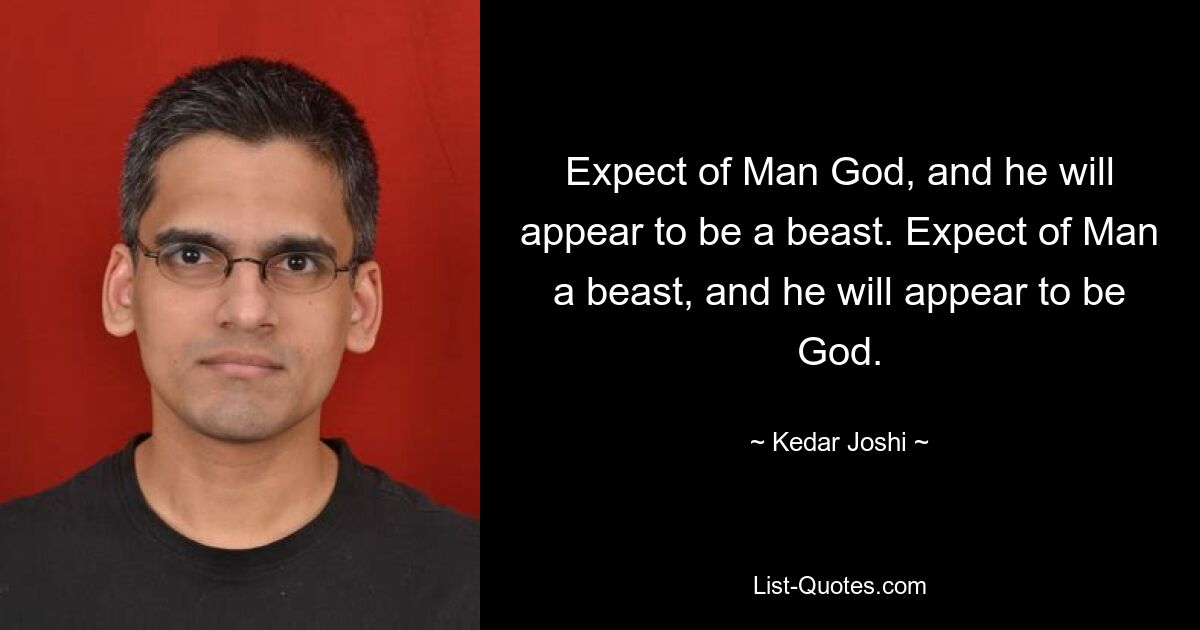 Expect of Man God, and he will appear to be a beast. Expect of Man a beast, and he will appear to be God. — © Kedar Joshi