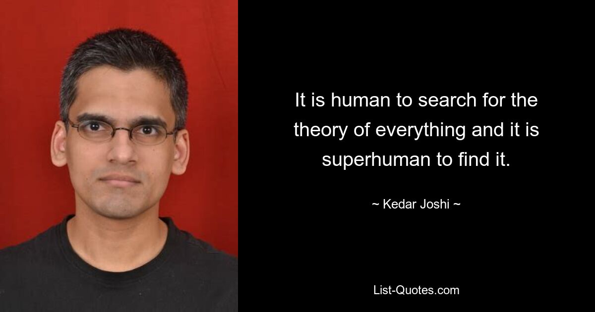 It is human to search for the theory of everything and it is superhuman to find it. — © Kedar Joshi