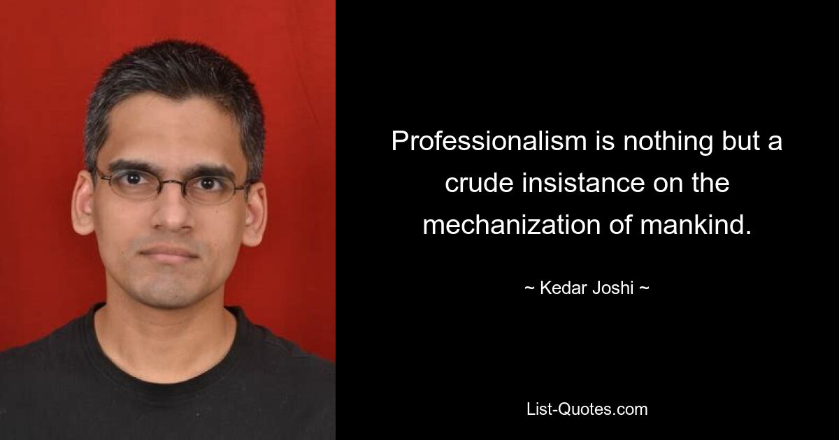 Professionalism is nothing but a crude insistance on the mechanization of mankind. — © Kedar Joshi