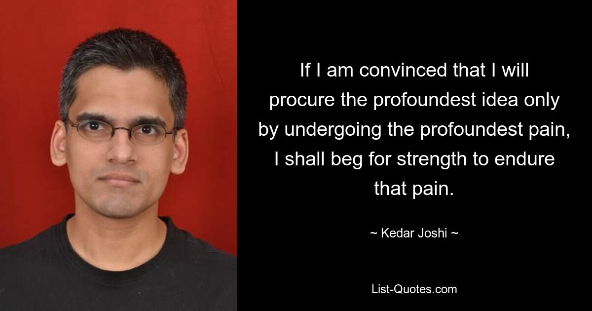 If I am convinced that I will procure the profoundest idea only by undergoing the profoundest pain, I shall beg for strength to endure that pain. — © Kedar Joshi