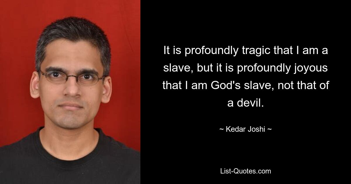 It is profoundly tragic that I am a slave, but it is profoundly joyous that I am God's slave, not that of a devil. — © Kedar Joshi