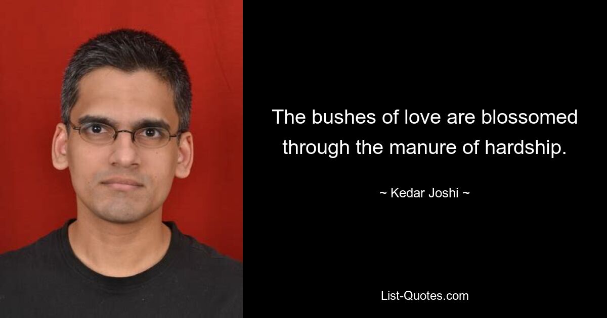 The bushes of love are blossomed through the manure of hardship. — © Kedar Joshi