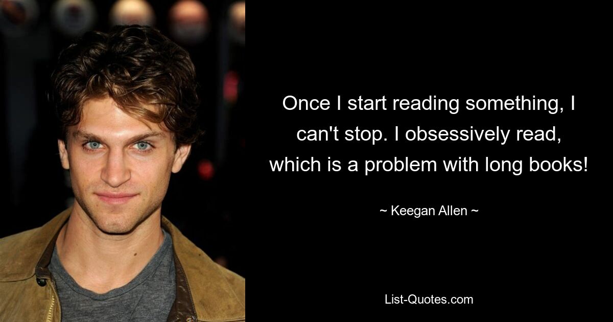 Once I start reading something, I can't stop. I obsessively read, which is a problem with long books! — © Keegan Allen