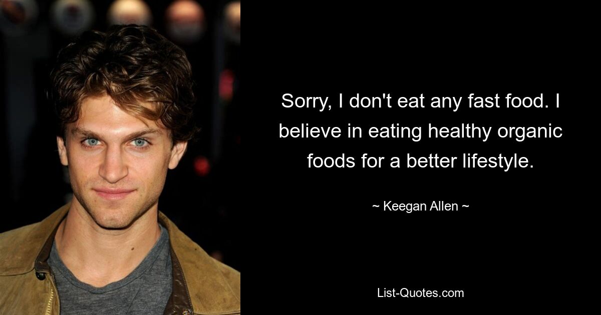 Sorry, I don't eat any fast food. I believe in eating healthy organic foods for a better lifestyle. — © Keegan Allen