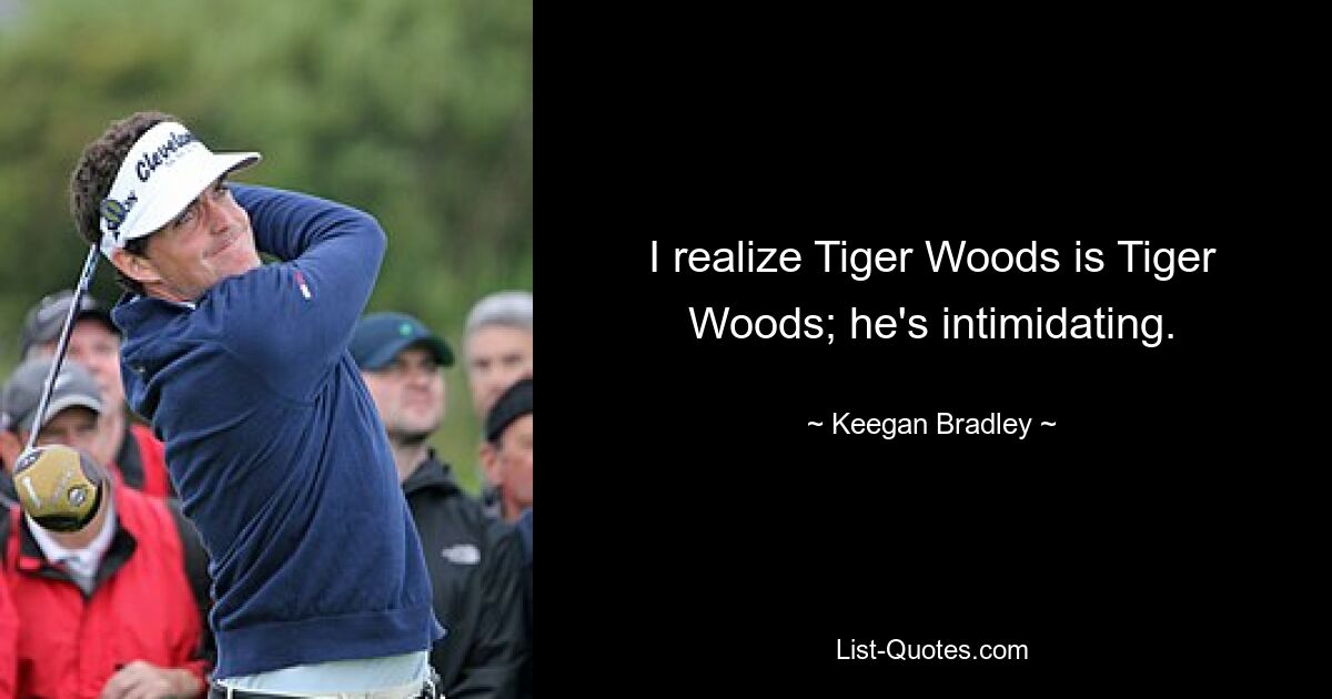 I realize Tiger Woods is Tiger Woods; he's intimidating. — © Keegan Bradley