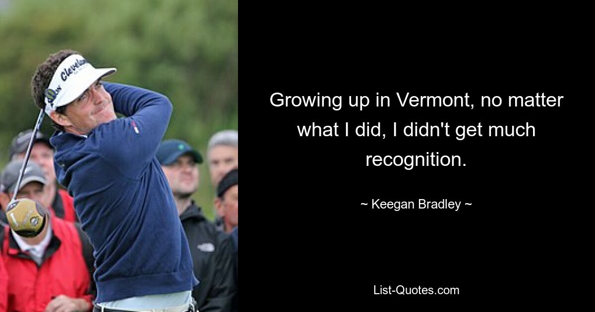 Growing up in Vermont, no matter what I did, I didn't get much recognition. — © Keegan Bradley