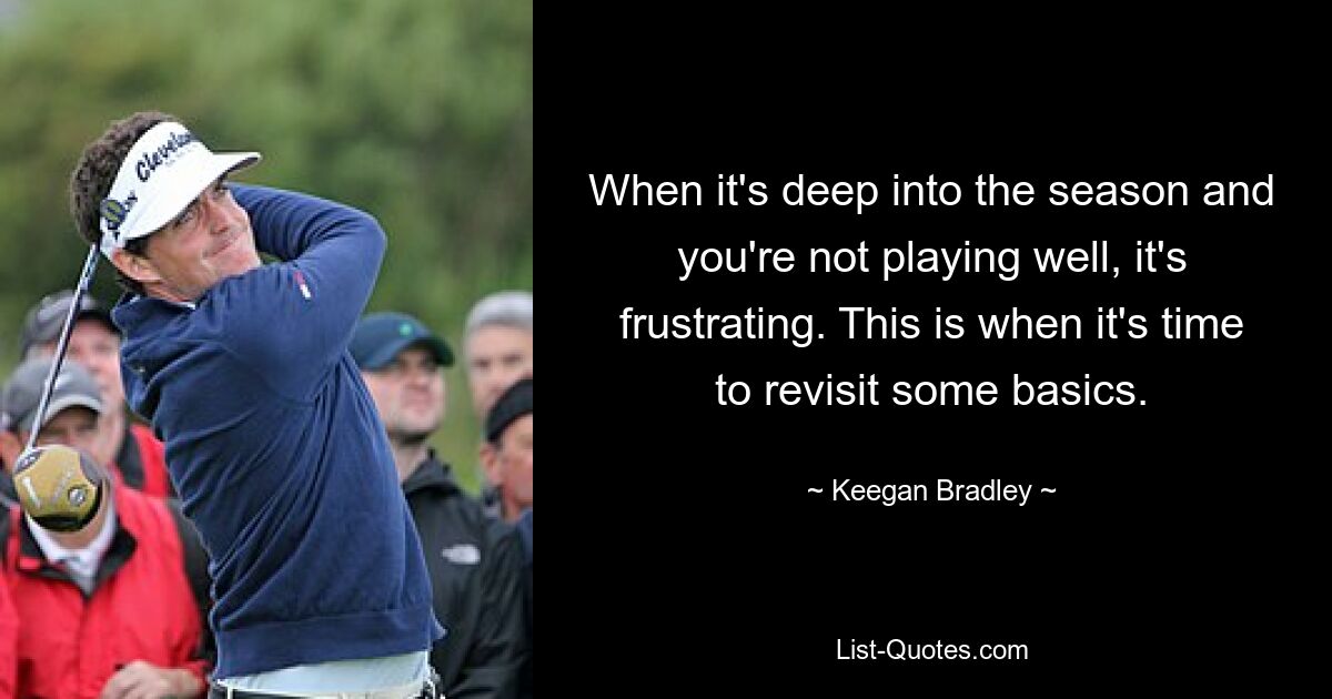 When it's deep into the season and you're not playing well, it's frustrating. This is when it's time to revisit some basics. — © Keegan Bradley