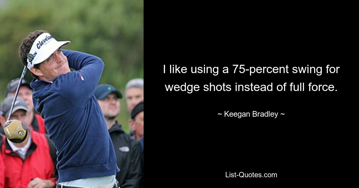 I like using a 75-percent swing for wedge shots instead of full force. — © Keegan Bradley