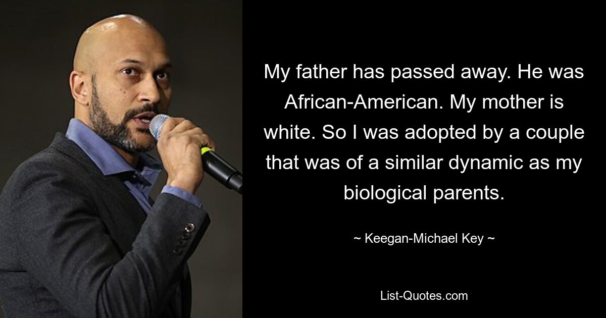 My father has passed away. He was African-American. My mother is white. So I was adopted by a couple that was of a similar dynamic as my biological parents. — © Keegan-Michael Key