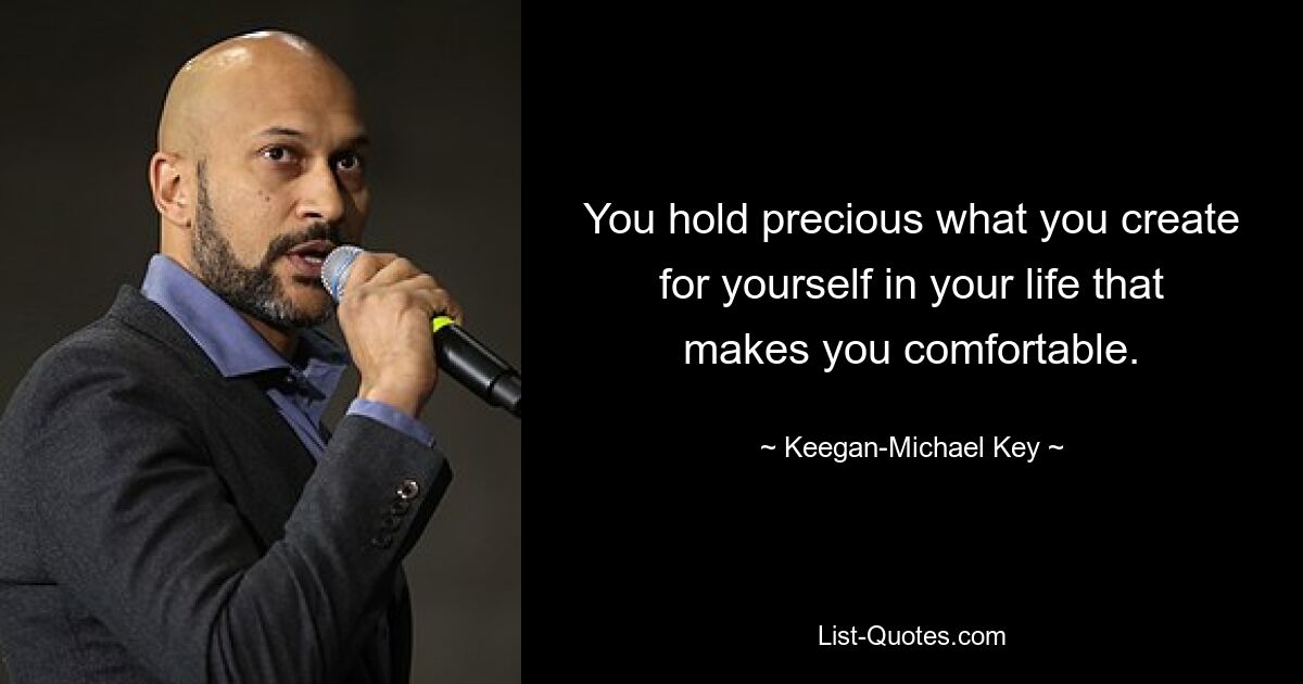 You hold precious what you create for yourself in your life that makes you comfortable. — © Keegan-Michael Key