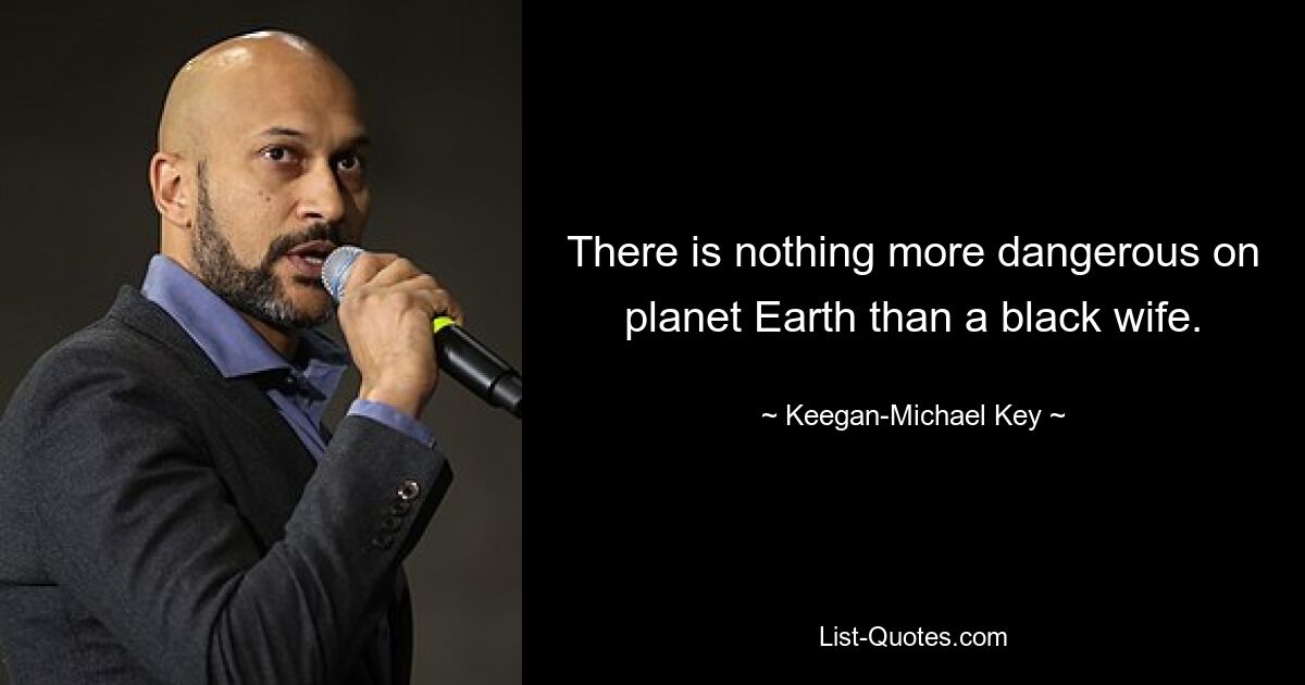 There is nothing more dangerous on planet Earth than a black wife. — © Keegan-Michael Key