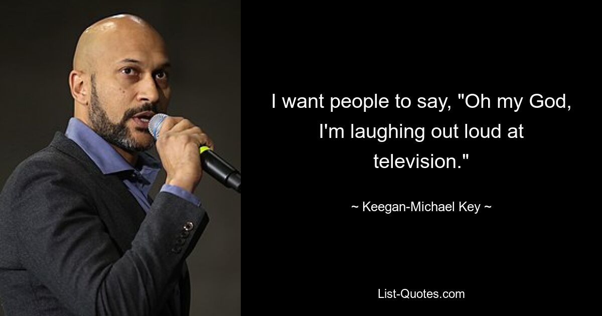 I want people to say, "Oh my God, I'm laughing out loud at television." — © Keegan-Michael Key