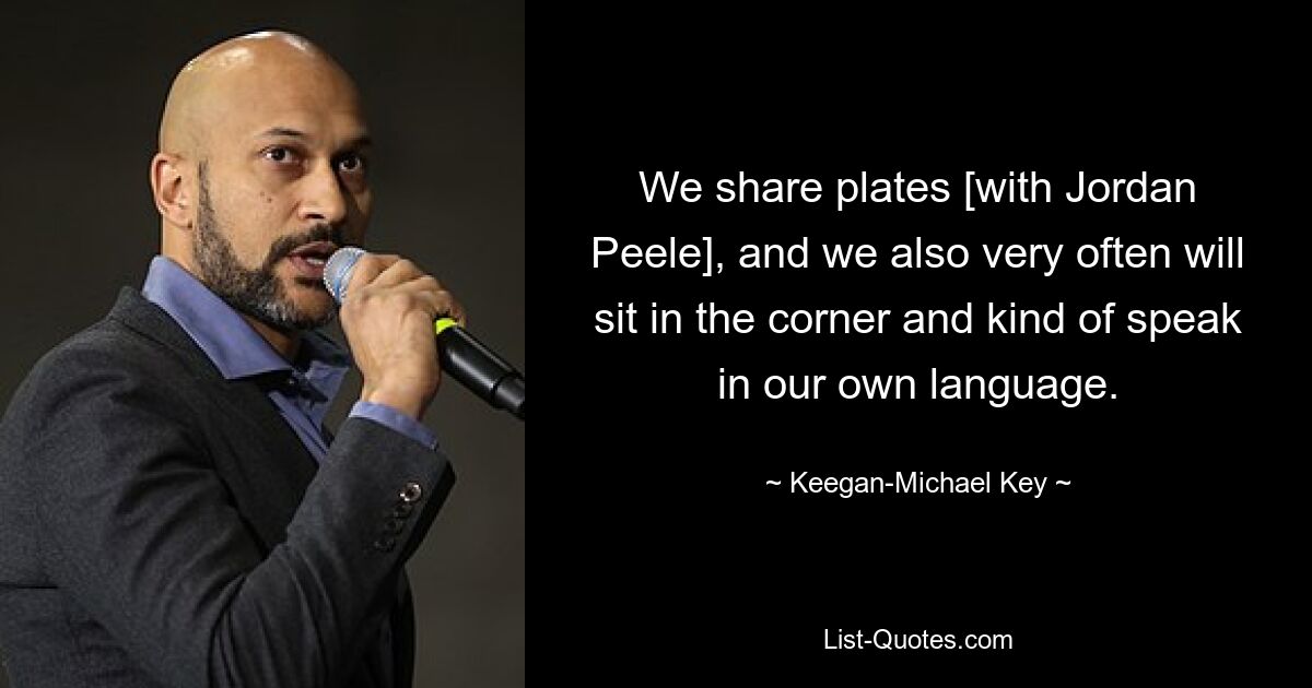 We share plates [with Jordan Peele], and we also very often will sit in the corner and kind of speak in our own language. — © Keegan-Michael Key