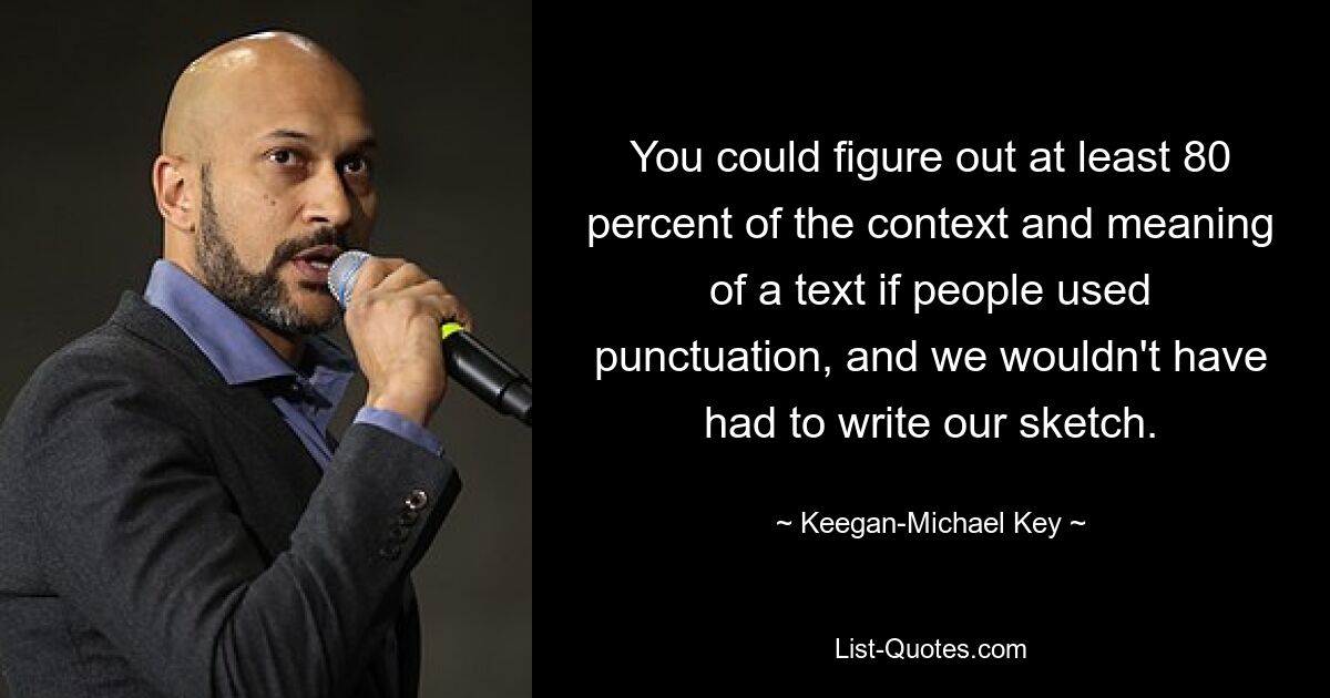 You could figure out at least 80 percent of the context and meaning of a text if people used punctuation, and we wouldn't have had to write our sketch. — © Keegan-Michael Key