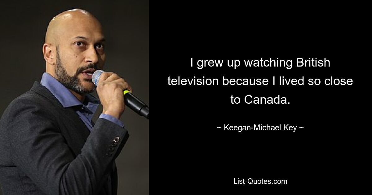 I grew up watching British television because I lived so close to Canada. — © Keegan-Michael Key