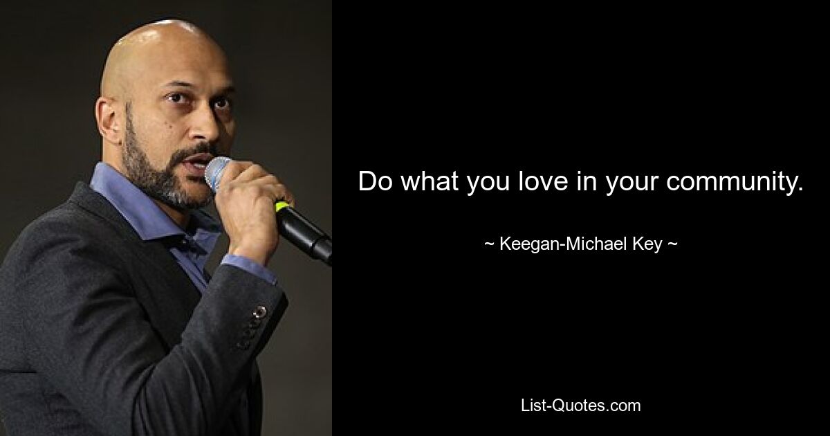 Do what you love in your community. — © Keegan-Michael Key