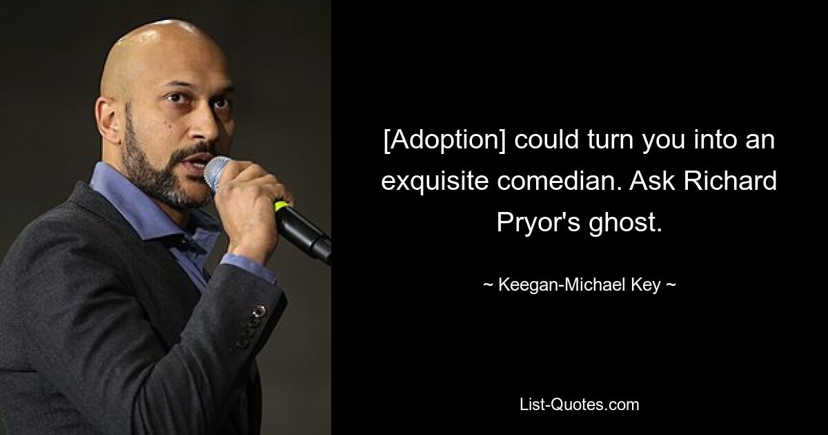 [Adoption] could turn you into an exquisite comedian. Ask Richard Pryor's ghost. — © Keegan-Michael Key