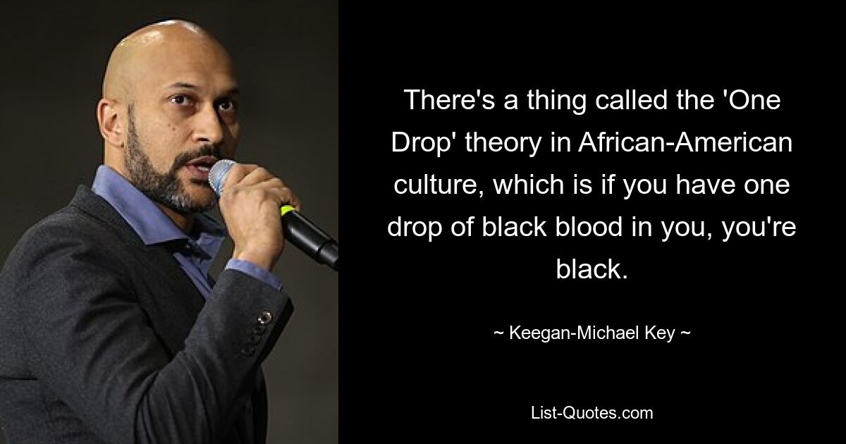 There's a thing called the 'One Drop' theory in African-American culture, which is if you have one drop of black blood in you, you're black. — © Keegan-Michael Key