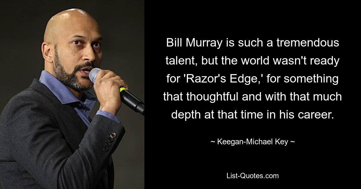 Bill Murray is such a tremendous talent, but the world wasn't ready for 'Razor's Edge,' for something that thoughtful and with that much depth at that time in his career. — © Keegan-Michael Key