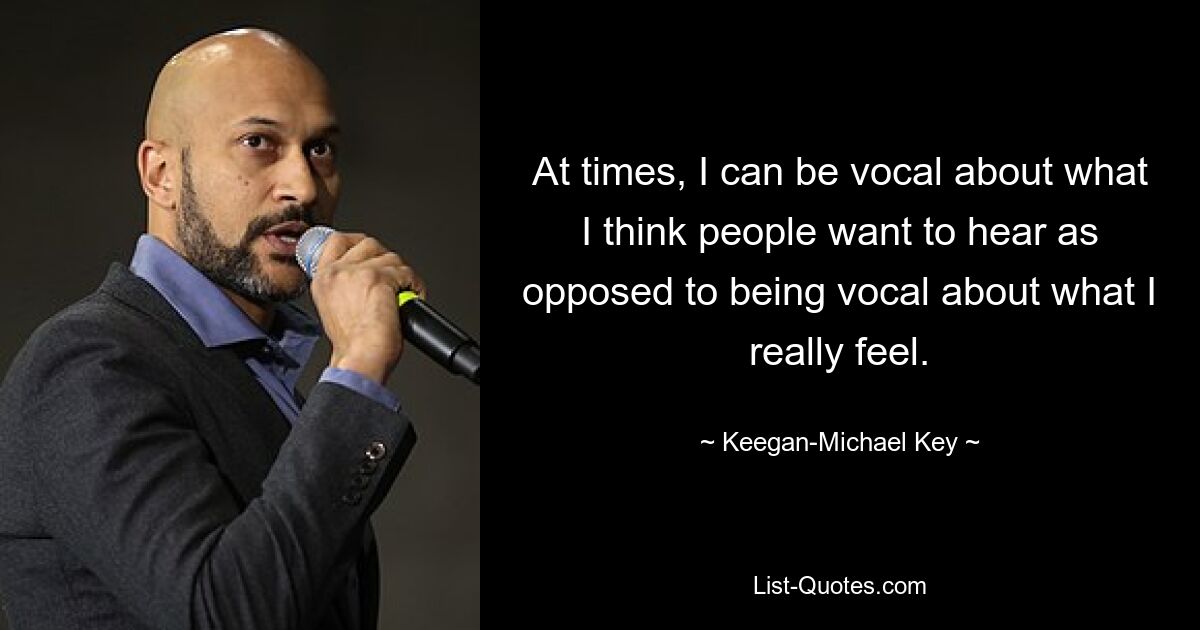 At times, I can be vocal about what I think people want to hear as opposed to being vocal about what I really feel. — © Keegan-Michael Key