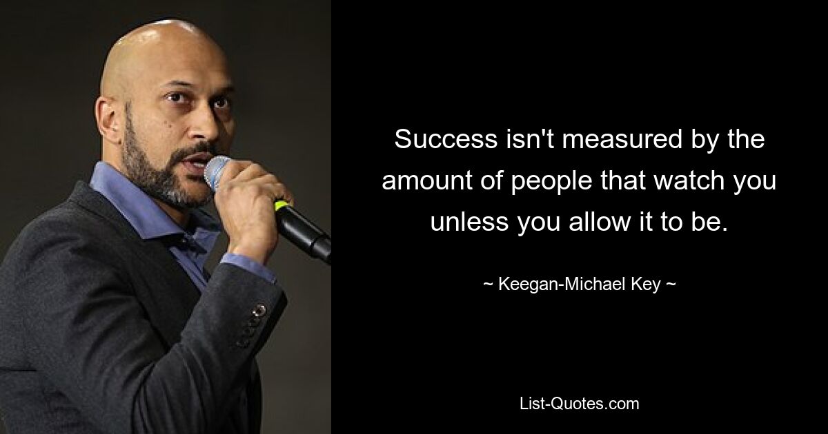 Success isn't measured by the amount of people that watch you unless you allow it to be. — © Keegan-Michael Key