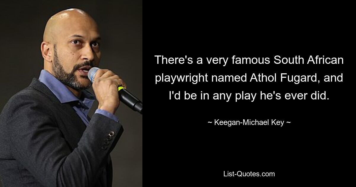 There's a very famous South African playwright named Athol Fugard, and I'd be in any play he's ever did. — © Keegan-Michael Key