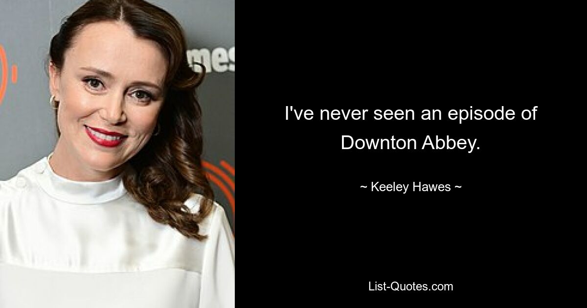 I've never seen an episode of Downton Abbey. — © Keeley Hawes