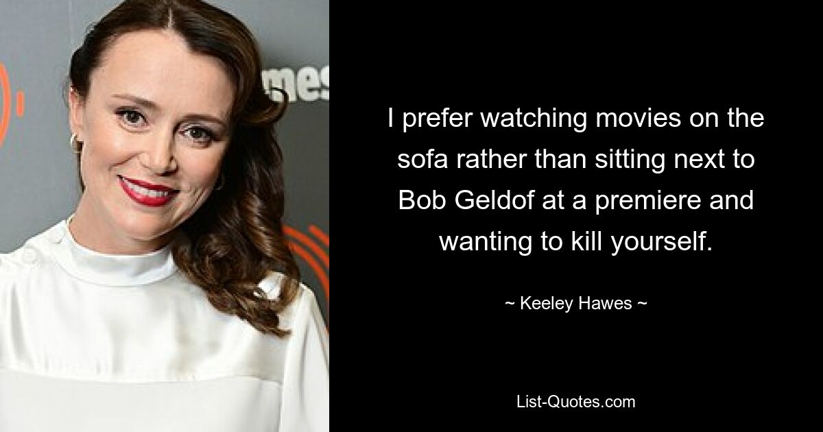 I prefer watching movies on the sofa rather than sitting next to Bob Geldof at a premiere and wanting to kill yourself. — © Keeley Hawes