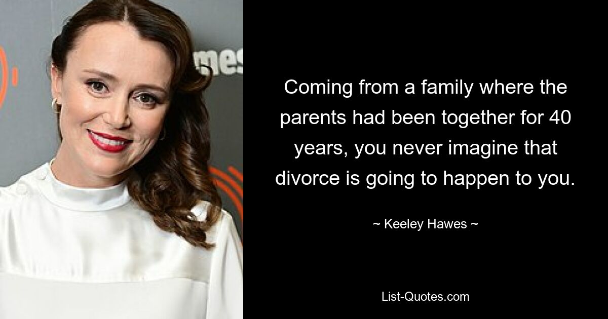 Coming from a family where the parents had been together for 40 years, you never imagine that divorce is going to happen to you. — © Keeley Hawes