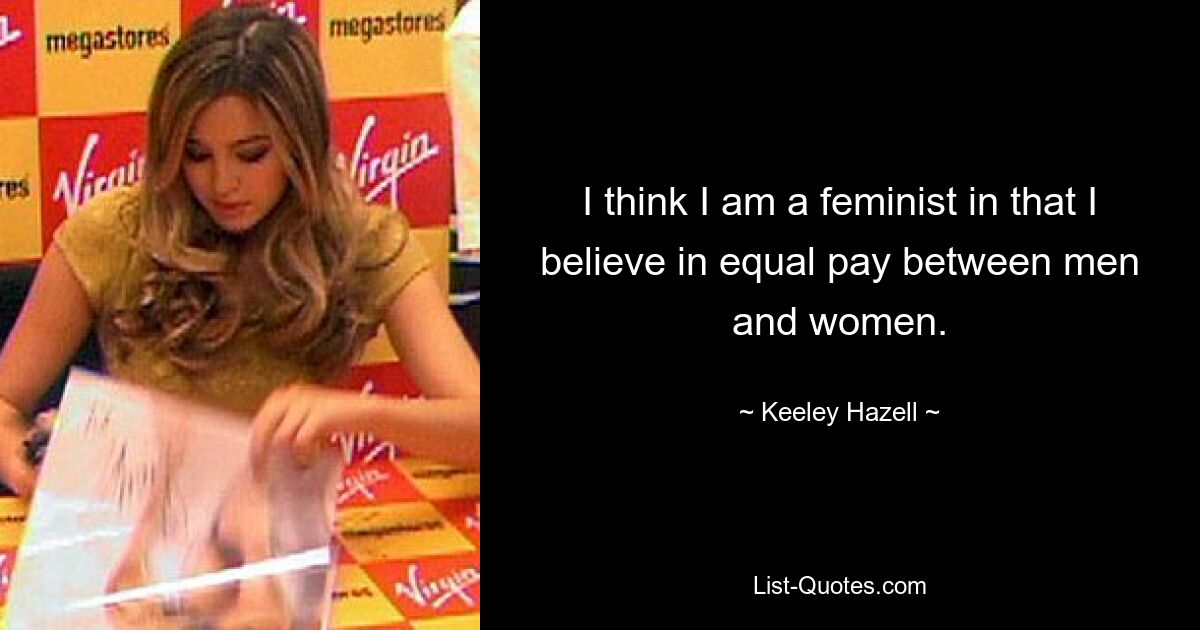 I think I am a feminist in that I believe in equal pay between men and women. — © Keeley Hazell