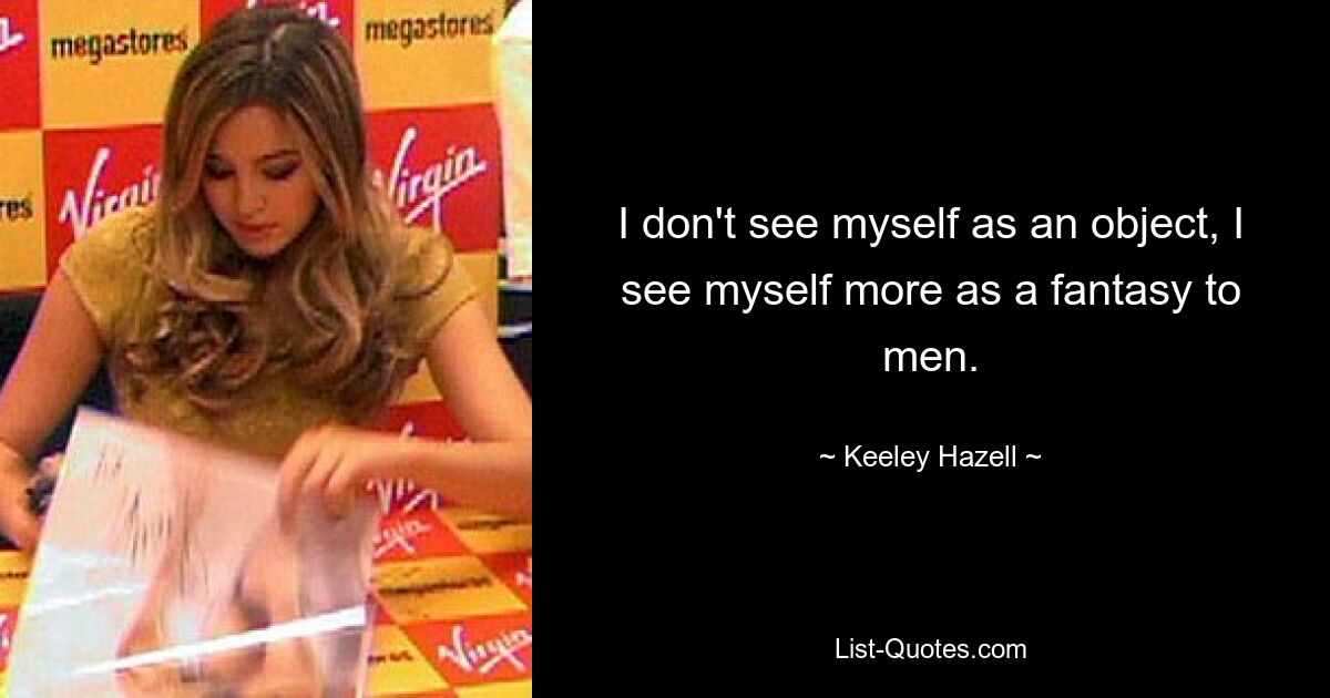 I don't see myself as an object, I see myself more as a fantasy to men. — © Keeley Hazell