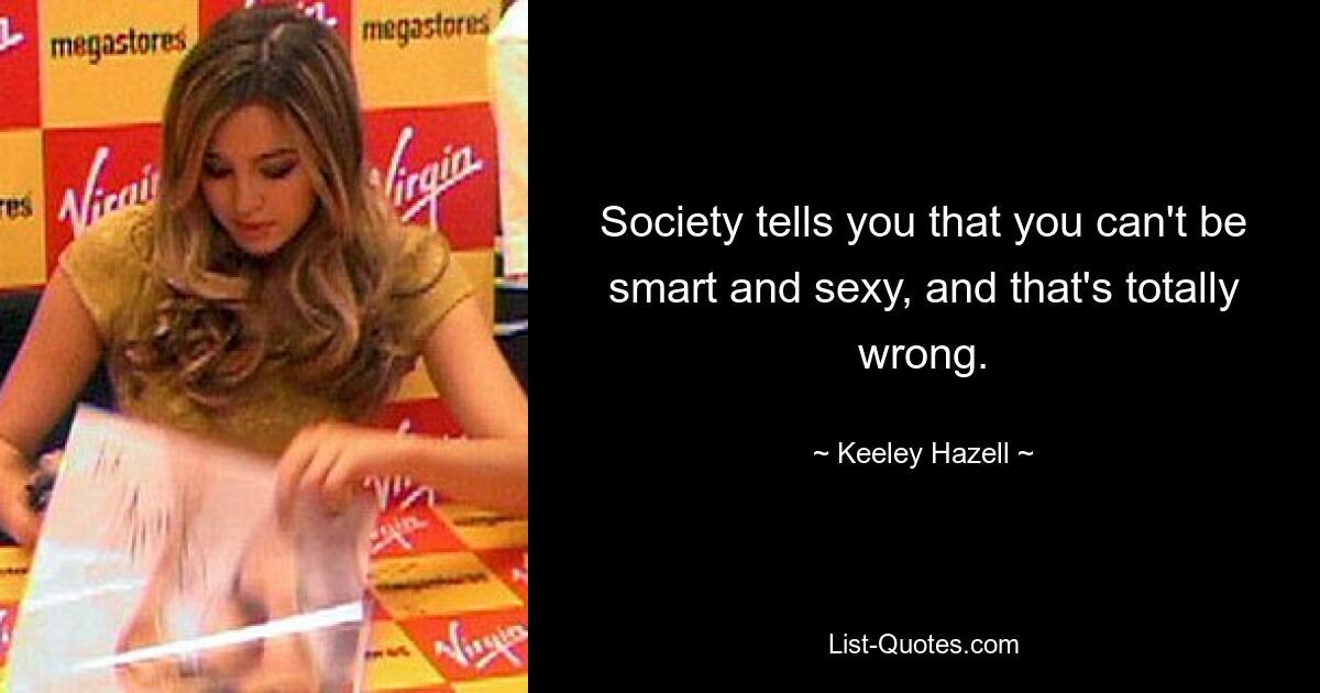 Society tells you that you can't be smart and sexy, and that's totally wrong. — © Keeley Hazell