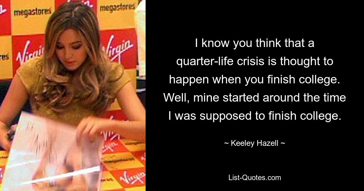 I know you think that a quarter-life crisis is thought to happen when you finish college. Well, mine started around the time I was supposed to finish college. — © Keeley Hazell