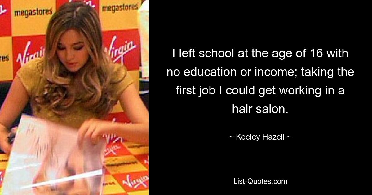 I left school at the age of 16 with no education or income; taking the first job I could get working in a hair salon. — © Keeley Hazell