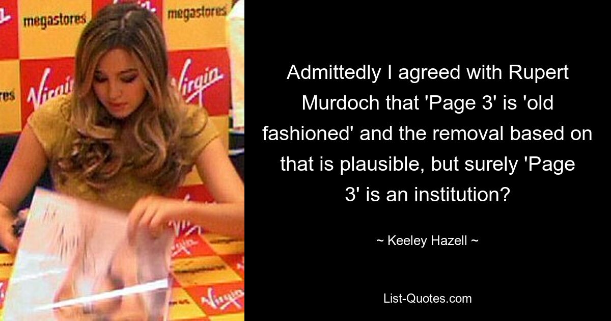 Admittedly I agreed with Rupert Murdoch that 'Page 3' is 'old fashioned' and the removal based on that is plausible, but surely 'Page 3' is an institution? — © Keeley Hazell