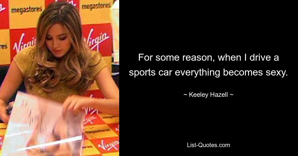 For some reason, when I drive a sports car everything becomes sexy. — © Keeley Hazell