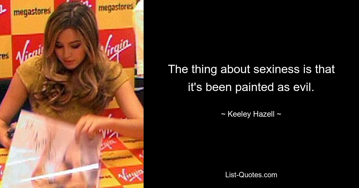 The thing about sexiness is that it's been painted as evil. — © Keeley Hazell