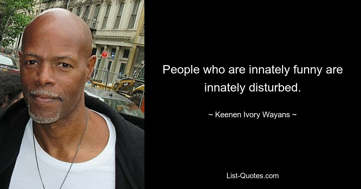 People who are innately funny are innately disturbed. — © Keenen Ivory Wayans