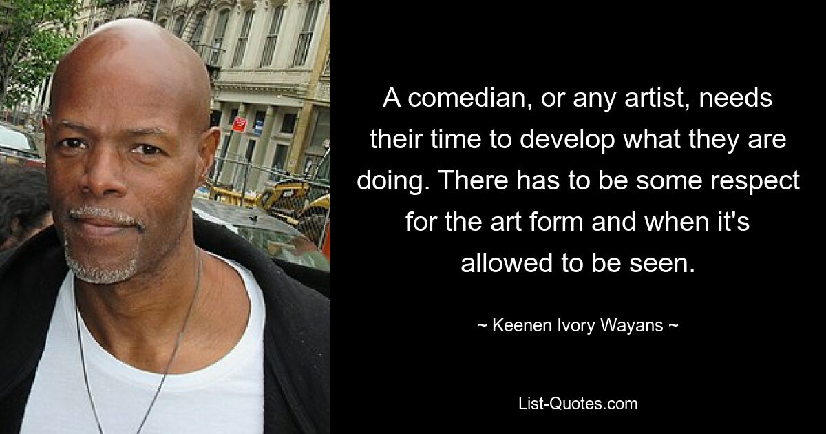 A comedian, or any artist, needs their time to develop what they are doing. There has to be some respect for the art form and when it's allowed to be seen. — © Keenen Ivory Wayans